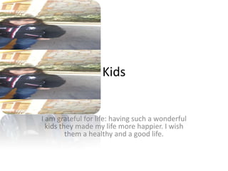Kids
I am grateful for life: having such a wonderful
kids they made my life more happier. I wish
them a healthy and a good life.
 