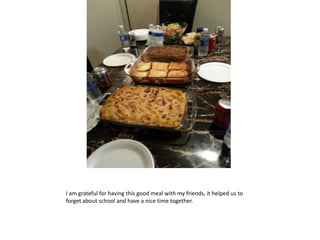 I am grateful for having this good meal with my friends, it helped us to
forget about school and have a nice time together.
 