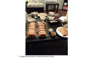 It is good to be with a friend from time to time.
 