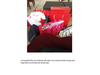 I am grateful for my husband who give my a break and let me go and
shop with my friends the whole day.
 
