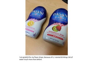 I am grateful for my flavor drops, because of it, I started drinking a lot of
water much more than before.
 
