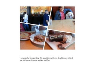 I am grateful for spending this great time with my daughter, we talked,
ate, did some shopping and we had fun.
 