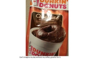 Can’t imagine my day without my coffee, grateful for it.
 