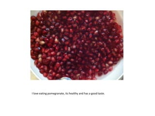I love eating pomegranate, its healthy and has a good taste.
 