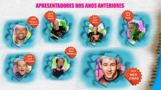 APRESENTADORES DOS ANOS ANTERIORES
2009
Dwayne
Johnson
2010
Kevin
James 2011
Jack
Black
2012
Will
Smith
2013
Josh
Duhamel
2014
Mark
Wahlberg
2015
NICK
JONAS
 