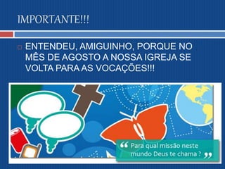 IMPORTANTE!!!
 ENTENDEU, AMIGUINHO, PORQUE NO
MÊS DE AGOSTO A NOSSA IGREJA SE
VOLTA PARA AS VOCAÇÕES!!!
 