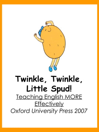 Twinkle, Twinkle, Little Spud! Teaching English MORE Effectively Oxford University Press 2007 