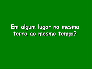Em algum lugar na mesma terra ao mesmo tempo? 