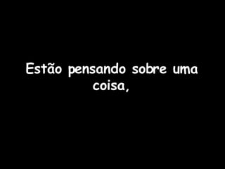 Estão pensando sobre uma coisa, 