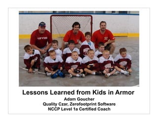 Lessons Learned from Kids in Armor
                Adam Goucher
      Quality Czar, Zerofootprint Software
        NCCP Level 1a Certified Coach
 