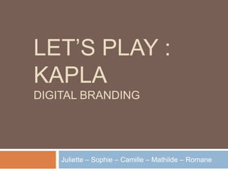 LET’S PLAY :
KAPLA
DIGITAL BRANDING

Juliette – Sophie – Camille – Mathilde – Romane

 