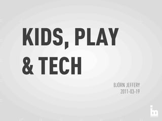 KIDS, PLAY
& TECH
         BJÖRN JEFFERY
            2011-03-19
 