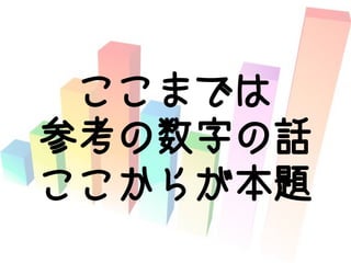 ここまでは
参考の数字の話
ここからが本題
 