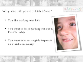 Why should you do Kids2See? You like working with kids You want to do something clinical in Pre-Clerkship You want to have tangible impact in an at risk community 