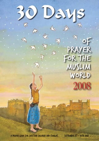 30 Days
                                                          of
                                                      Prayer
                                                     for the
                                                      Muslim
                                                       world
                                                             2008



A Prayer guide for Christian children and families   september 1st - 30th 2008