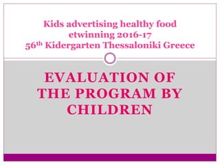 EVALUATION OF
THE PROGRAM BY
CHILDREN
Kids advertising healthy food
etwinning 2016-17
56th Kidergarten Thessaloniki Greece
 