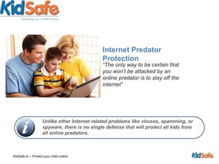 Internet Predator Protection“The only way to be certain that you won’t be attacked by an online predator is to stay off the internet”Unlike other Internet related problems like viruses, spamming, or spyware, there is no single defense that will protect all kids from all online predators.