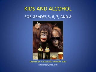KIDS AND ALCOHOL
FOR GRADES 5, 6, 7, AND 8

CREATED BY H. STALLARD JANUARY 2010
hstallard@yahoo.com

 