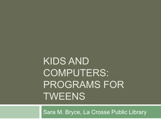 KIDS AND
COMPUTERS:
PROGRAMS FOR
TWEENS
Sara M. Bryce, La Crosse Public Library
 