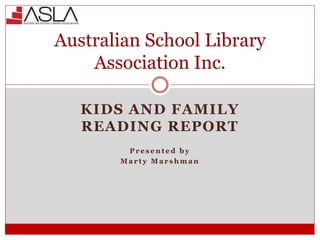 KIDS AND FAMILY
READING REPORT
P r e s e n t e d b y
M a r t y M a r s h m a n
Australian School Library
Association Inc.
 