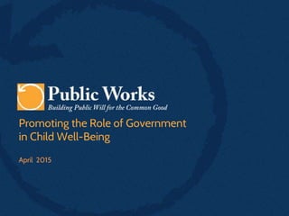 Promoting the Role of Government
in Child Well-Being
April 2015
 