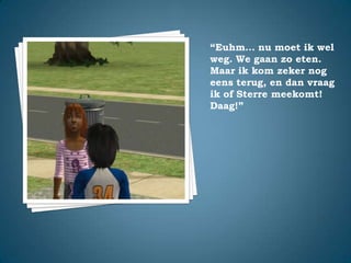 “Euhm… nu moet ik wel weg. We gaan zo eten.Maar ik kom zeker nog eens terug, en dan vraag ik of Sterre meekomt!Daag!”