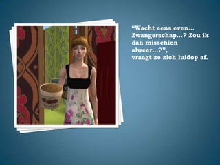 “Wacht eens even… Zwangerschap…? Zou ik dan misschien alweer…?”,vraagt ze zich luidop af.