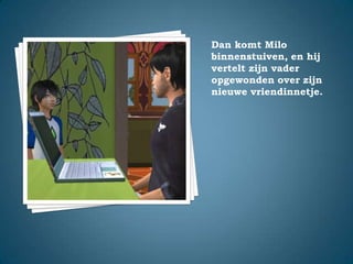 Dan komt Milo binnenstuiven, en hij vertelt zijn vader opgewonden over zijn nieuwe vriendinnetje.