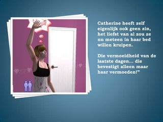 Catherine heeft zelf eigenlijk ook geen zin, het liefst van al zou ze nu meteen in haar bed willen kruipen.Die vermoeidheid van de laatste dagen… die bevestigt alleen maar haar vermoeden!”