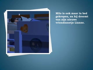 Milo is ook maar in bed gekropen, en hij droomt van zijn nieuwe vriendinnetje Lianne.