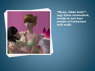 “Mama, dikke buik?”,zegt Zohra verwonderd, terwijl ze met haar voetjes of Catherines buik wrijft.