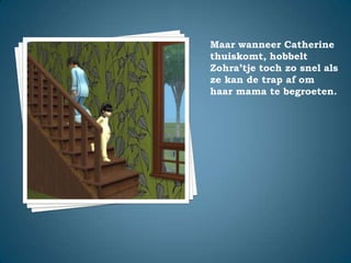 Maar wanneer Catherine thuiskomt, hobbelt Zohra’tje toch zo snel als ze kan de trap af om haar mama te begroeten.