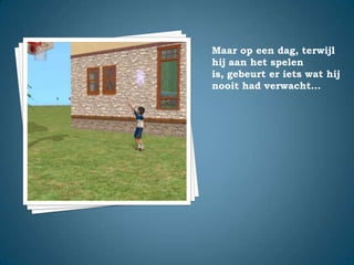 Maar op een dag, terwijl hij aan het spelen is, gebeurt er iets wat hij nooit had verwacht…