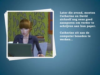 Later die avond, moeten Catherine en David zichzelf nog eens goed aansporen om verder te schrijven aan hun paper.Catherine zit aan de computer beneden te werken…