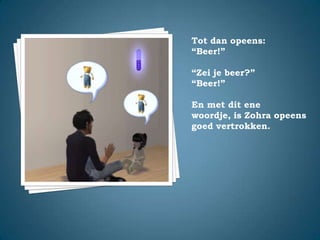 Tot dan opeens:“Beer!”“Zei je beer?”“Beer!”En met dit ene woordje, is Zohra opeens goed vertrokken.