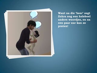 Want na die ‘beer’ zegt Zohra nog een heleboel andere woordjes, en na een paar uur kan ze praten!