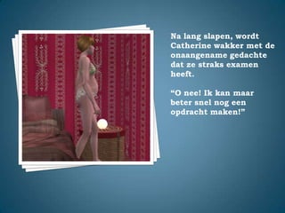 Na lang slapen, wordt Catherine wakker met de onaangename gedachte dat ze straks examen heeft.“O nee! Ik kan maar beter snel nog een opdracht maken!”