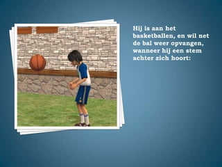 Hij is aan het basketballen, en wil net de bal weer opvangen, wanneer hij een stem achter zich hoort: