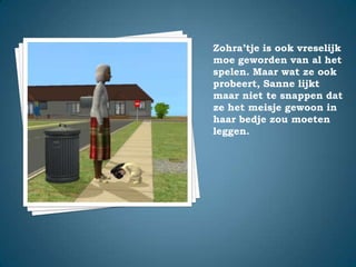 Zohra’tje is ook vreselijk moe geworden van al het spelen. Maar wat ze ook probeert, Sanne lijkt maar niet te snappen dat ze het meisje gewoon in haar bedje zou moeten leggen.