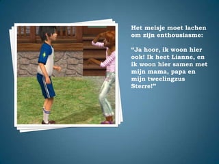 Het meisje moet lachen om zijn enthousiasme:“Ja hoor, ik woon hier ook! Ik heet Lianne, en ik woon hier samen met mijn mama, papa en mijn tweelingzus Sterre!”