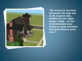 “We wonen in het huis hiernaast. Nu mijn zus en ik zo groot zijn, hadden we een eigen kamer nodig… en het studentenhuis waar mama en papa woonden had geen kamers meer over.”