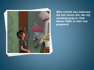 Milo vertelt aan iedereen die het horen wil, dat hij vandaag jarig is. Ook Sanne blijft er niet van gespaard.