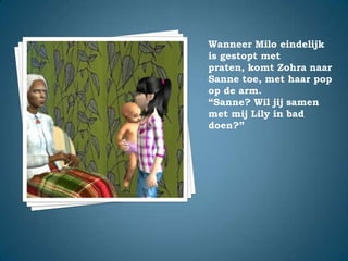 Wanneer Milo eindelijk is gestopt met praten, komt Zohra naar Sanne toe, met haar pop op de arm.“Sanne? Wil jij samen met mij Lily in bad doen?”