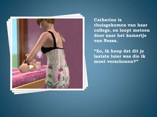 Catherine is thuisgekomen van haar college, en loopt meteen door naar het kamertje van Nessa.“Zo, ik hoop dat dit je laatste luier was die ik moet verschonen?”