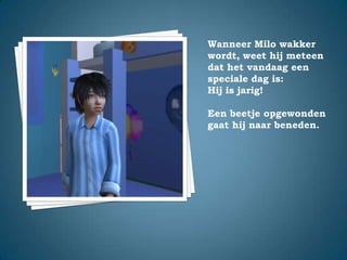 Wanneer Milo wakker wordt, weet hij meteen dat het vandaag een speciale dag is: Hij is jarig!Een beetje opgewonden gaat hij naar beneden.