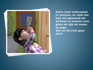 Zohra staat enthousiast te toeteren, ze vindt het best wel spannend dat hij broer zo meteen even groot zal zijn als mama en papa.Hoe zal hij eruit gaan zien?