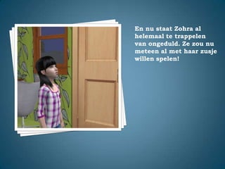 En nu staat Zohra al helemaal te trappelen van ongeduld. Ze zou nu meteen al met haar zusje willen spelen!