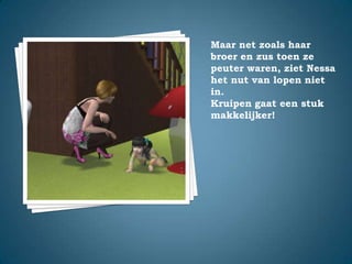 Maar net zoals haar broer en zus toen ze peuter waren, ziet Nessa het nut van lopen niet in.Kruipen gaat een stuk makkelijker!