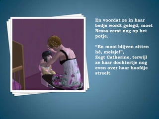 En voordat ze in haar bedje wordt gelegd, moet Nessa eerst nog op het potje.“En mooi blijven zitten hé, meisje!”,Zegt Catherine, terwijl ze haar dochtertje nog even over haar hoofdje streelt.