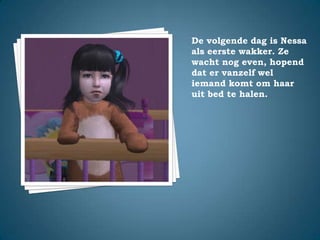 De volgende dag is Nessa als eerste wakker. Ze wacht nog even, hopend dat er vanzelf wel iemand komt om haar uit bed te halen.